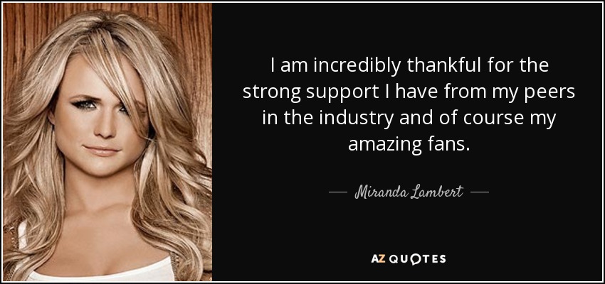 I am incredibly thankful for the strong support I have from my peers in the industry and of course my amazing fans. - Miranda Lambert