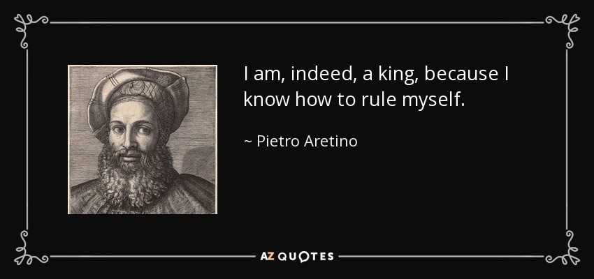 I am, indeed, a king, because I know how to rule myself. - Pietro Aretino