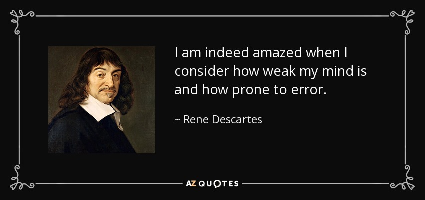 I am indeed amazed when I consider how weak my mind is and how prone to error. - Rene Descartes