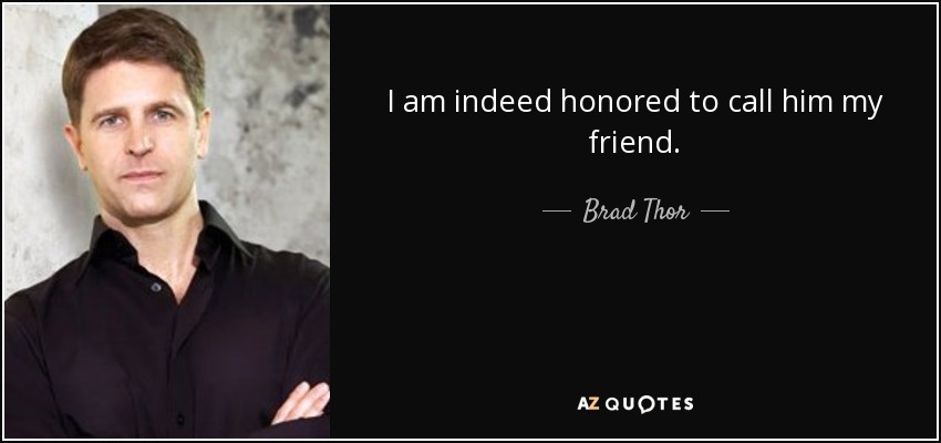 I am indeed honored to call him my friend. - Brad Thor