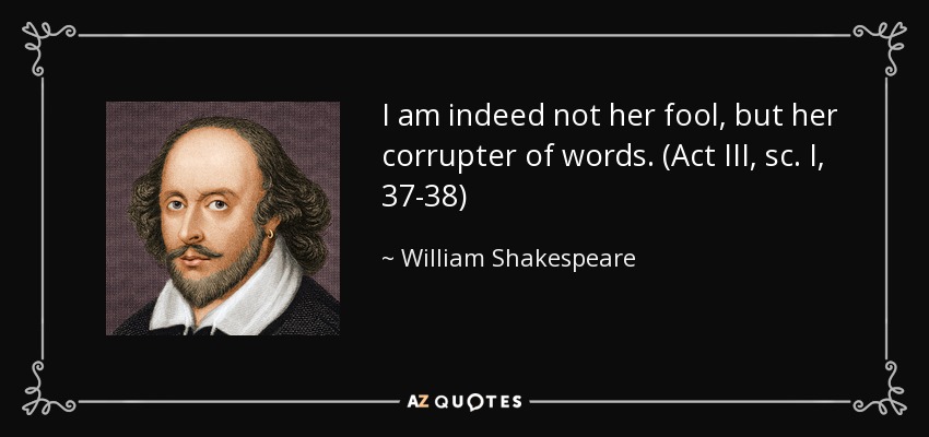 I am indeed not her fool, but her corrupter of words. (Act III, sc. I, 37-38) - William Shakespeare