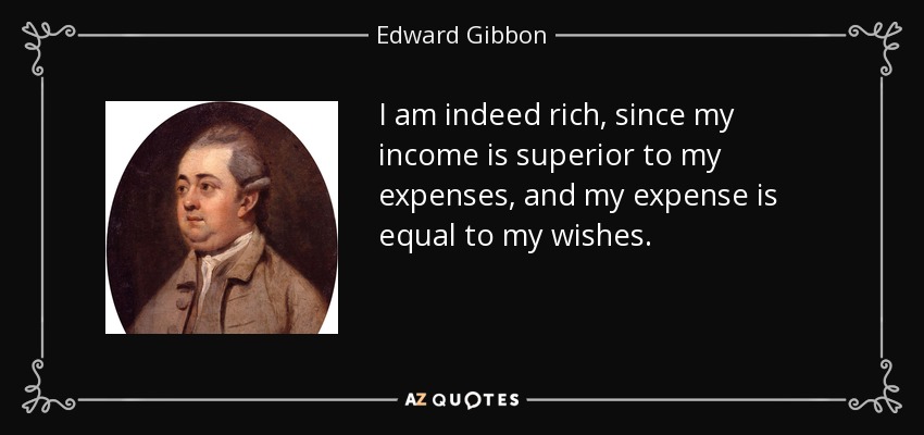 I am indeed rich, since my income is superior to my expenses, and my expense is equal to my wishes. - Edward Gibbon