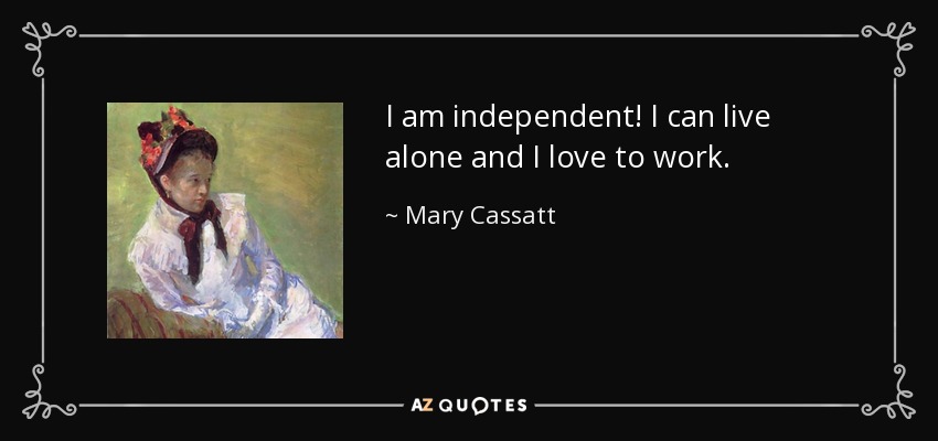 I am independent! I can live alone and I love to work. - Mary Cassatt