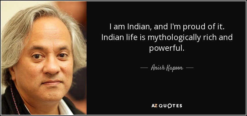 I am Indian, and I'm proud of it. Indian life is mythologically rich and powerful. - Anish Kapoor