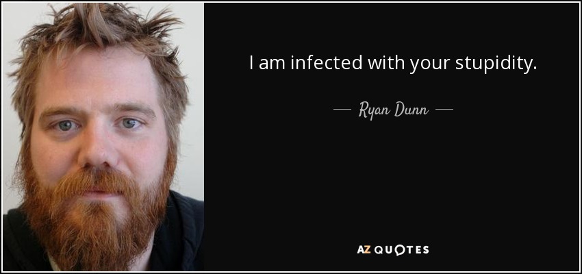 I am infected with your stupidity. - Ryan Dunn