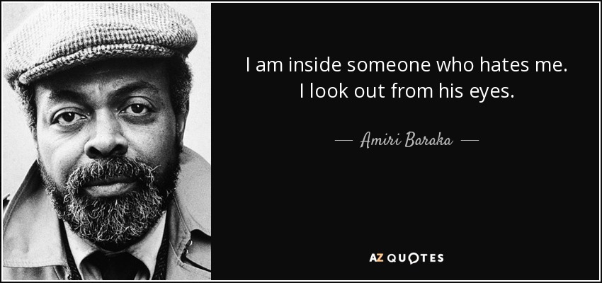 I am inside someone who hates me. I look out from his eyes. - Amiri Baraka
