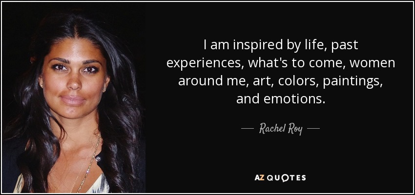 I am inspired by life, past experiences, what's to come, women around me, art, colors, paintings, and emotions. - Rachel Roy