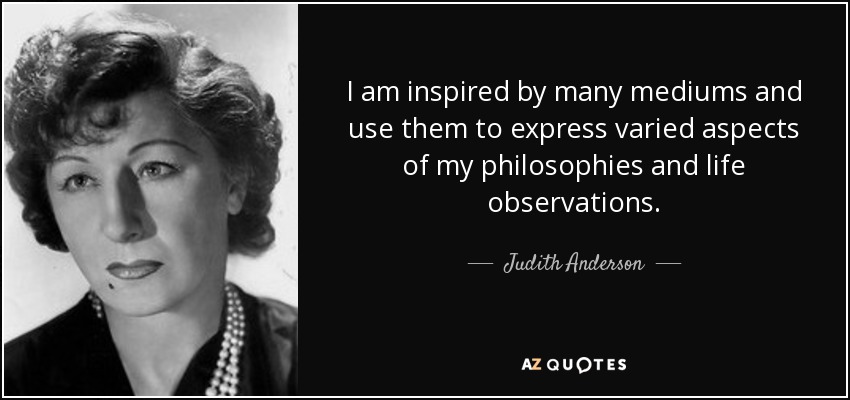I am inspired by many mediums and use them to express varied aspects of my philosophies and life observations. - Judith Anderson