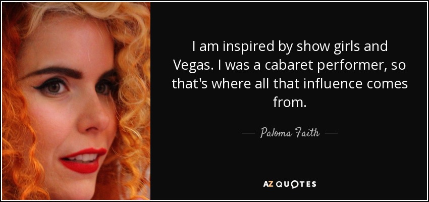 I am inspired by show girls and Vegas. I was a cabaret performer, so that's where all that influence comes from. - Paloma Faith