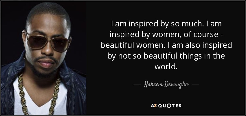 I am inspired by so much. I am inspired by women, of course - beautiful women. I am also inspired by not so beautiful things in the world. - Raheem Devaughn