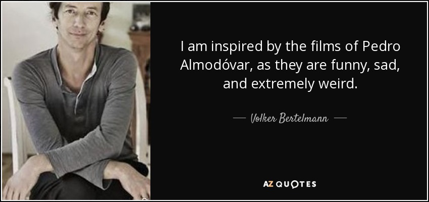 I am inspired by the films of Pedro Almodóvar, as they are funny, sad, and extremely weird. - Volker Bertelmann