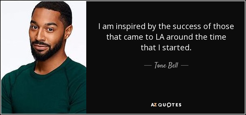 I am inspired by the success of those that came to LA around the time that I started. - Tone Bell
