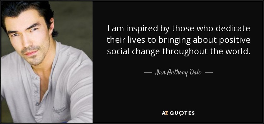 I am inspired by those who dedicate their lives to bringing about positive social change throughout the world. - Ian Anthony Dale