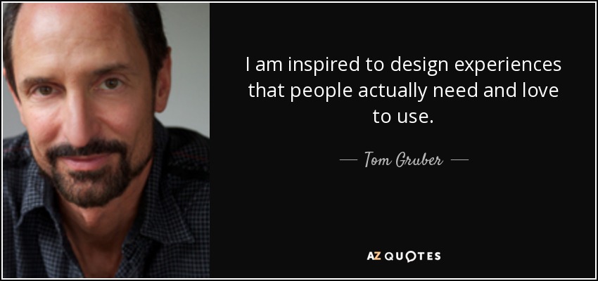 I am inspired to design experiences that people actually need and love to use. - Tom Gruber