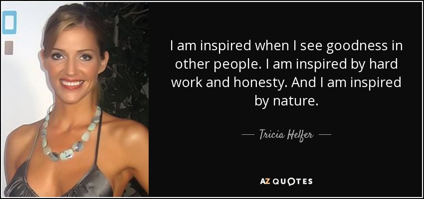 I am inspired when I see goodness in other people. I am inspired by hard work and honesty. And I am inspired by nature. - Tricia Helfer