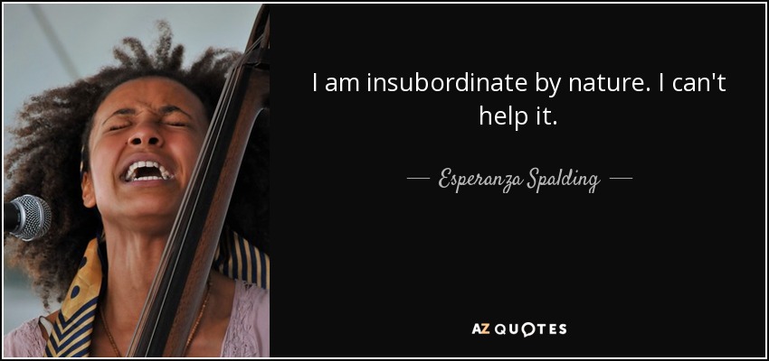 I am insubordinate by nature. I can't help it. - Esperanza Spalding