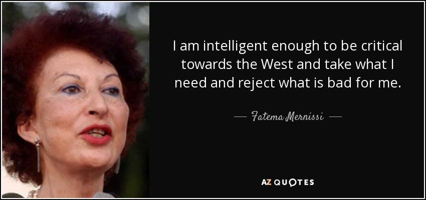 I am intelligent enough to be critical towards the West and take what I need and reject what is bad for me. - Fatema Mernissi