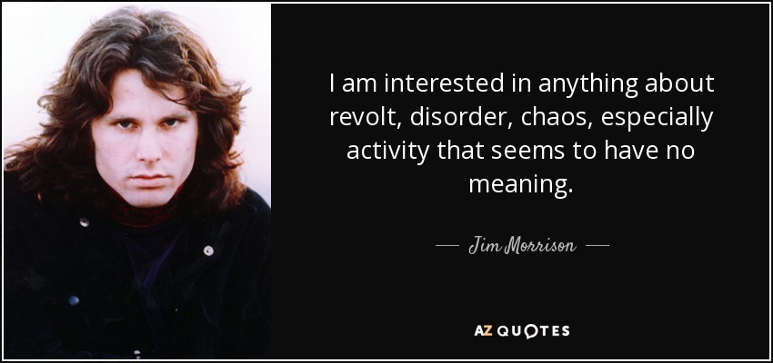 I am interested in anything about revolt, disorder, chaos, especially activity that seems to have no meaning. - Jim Morrison
