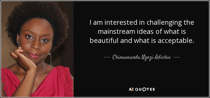 I am interested in challenging the mainstream ideas of what is beautiful and what is acceptable. - Chimamanda Ngozi Adichie