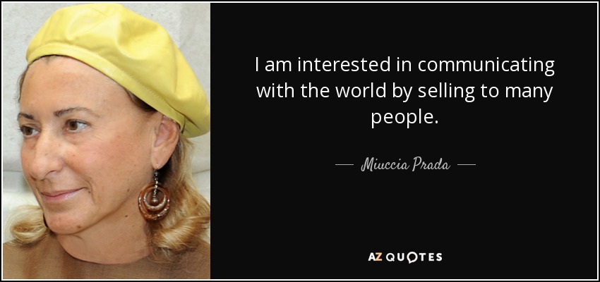 I am interested in communicating with the world by selling to many people. - Miuccia Prada