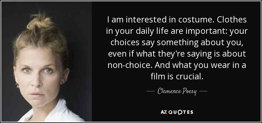 I am interested in costume. Clothes in your daily life are important: your choices say something about you, even if what they're saying is about non-choice. And what you wear in a film is crucial. - Clemence Poesy
