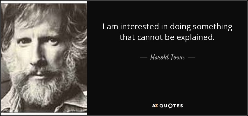 I am interested in doing something that cannot be explained. - Harold Town