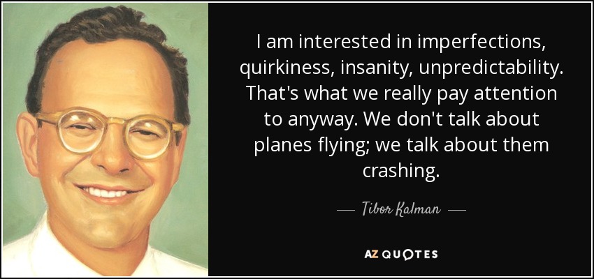 I am interested in imperfections, quirkiness, insanity, unpredictability. That's what we really pay attention to anyway. We don't talk about planes flying; we talk about them crashing. - Tibor Kalman