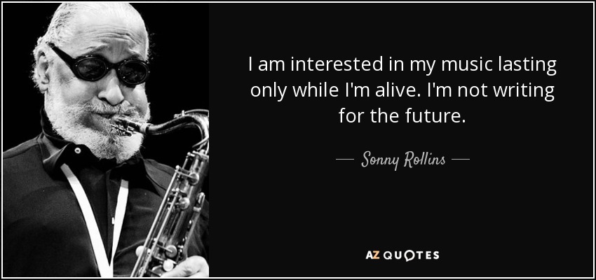 I am interested in my music lasting only while I'm alive. I'm not writing for the future. - Sonny Rollins