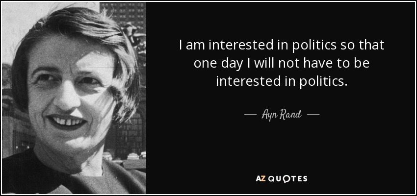 I am interested in politics so that one day I will not have to be interested in politics. - Ayn Rand