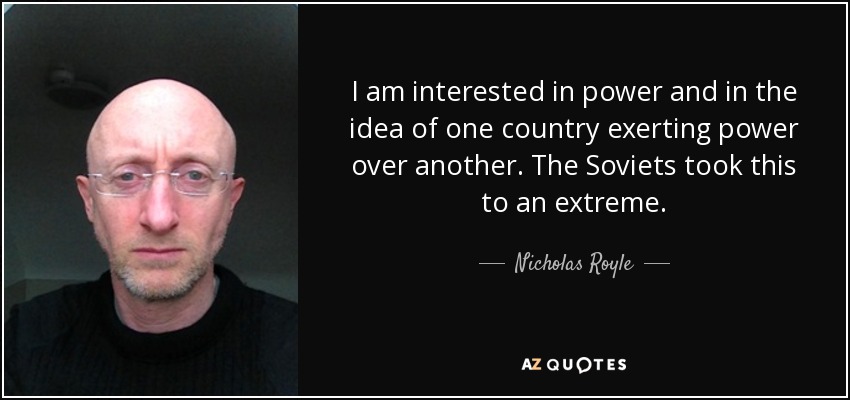 I am interested in power and in the idea of one country exerting power over another. The Soviets took this to an extreme. - Nicholas Royle