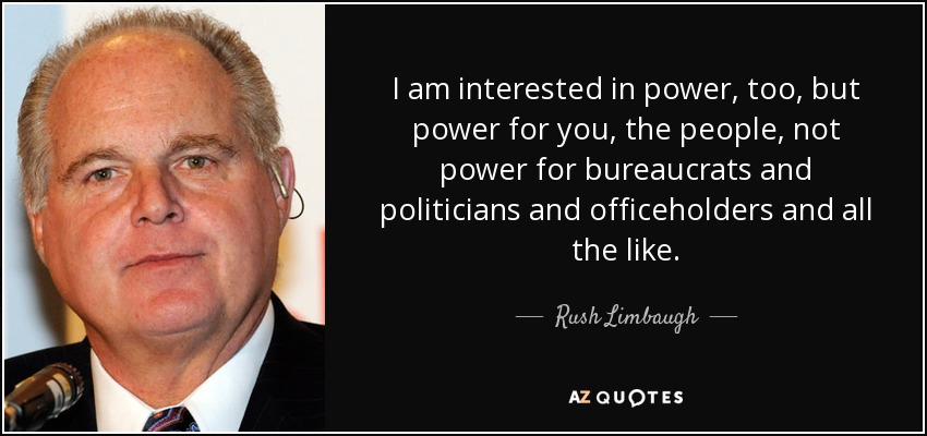 I am interested in power, too, but power for you, the people, not power for bureaucrats and politicians and officeholders and all the like. - Rush Limbaugh