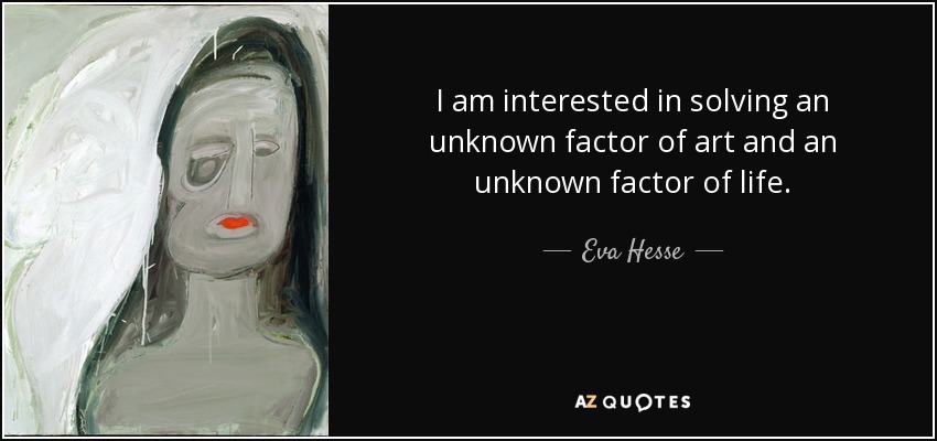 I am interested in solving an unknown factor of art and an unknown factor of life. - Eva Hesse