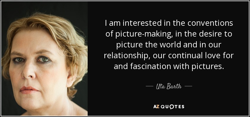 I am interested in the conventions of picture-making, in the desire to picture the world and in our relationship, our continual love for and fascination with pictures. - Uta Barth