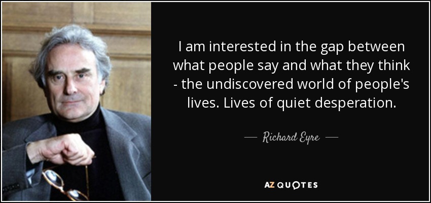 I am interested in the gap between what people say and what they think - the undiscovered world of people's lives. Lives of quiet desperation. - Richard Eyre