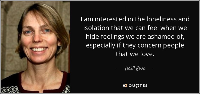 I am interested in the loneliness and isolation that we can feel when we hide feelings we are ashamed of, especially if they concern people that we love. - Torill Kove