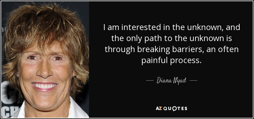 I am interested in the unknown, and the only path to the unknown is through breaking barriers, an often painful process. - Diana Nyad