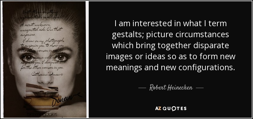 I am interested in what I term gestalts; picture circumstances which bring together disparate images or ideas so as to form new meanings and new configurations. - Robert Heinecken