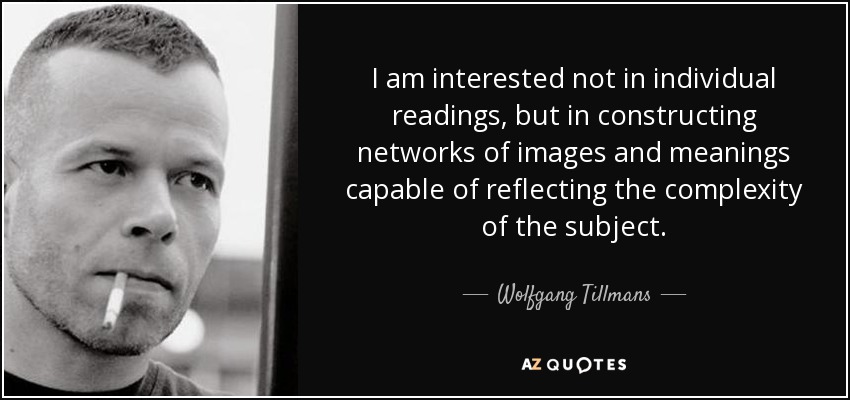 I am interested not in individual readings, but in constructing networks of images and meanings capable of reflecting the complexity of the subject. - Wolfgang Tillmans