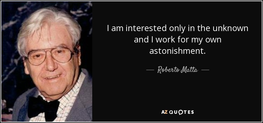 I am interested only in the unknown and I work for my own astonishment. - Roberto Matta