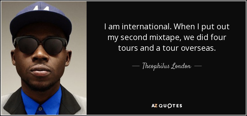 I am international. When I put out my second mixtape, we did four tours and a tour overseas. - Theophilus London