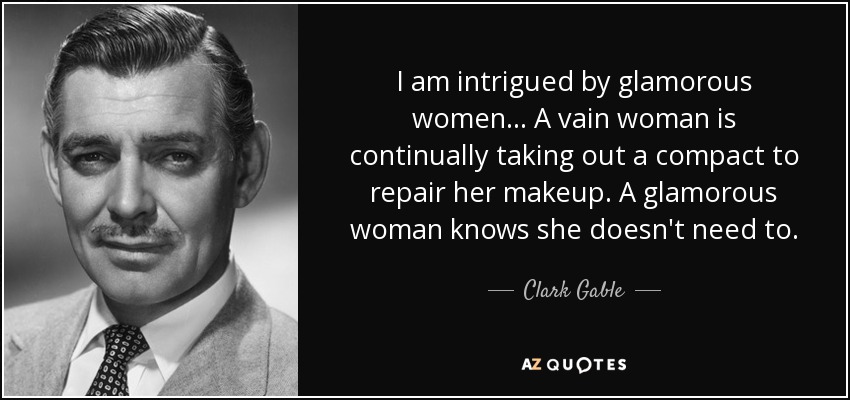 I am intrigued by glamorous women ... A vain woman is continually taking out a compact to repair her makeup. A glamorous woman knows she doesn't need to. - Clark Gable