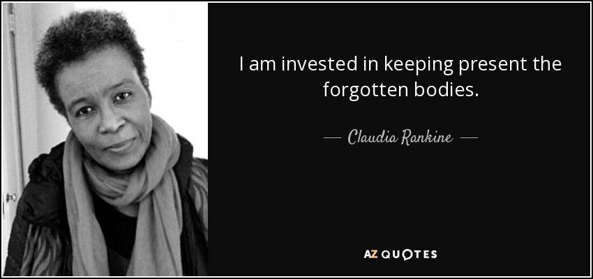 I am invested in keeping present the forgotten bodies. - Claudia Rankine
