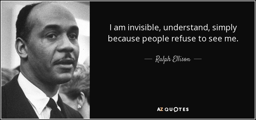 I am invisible, understand, simply because people refuse to see me. - Ralph Ellison