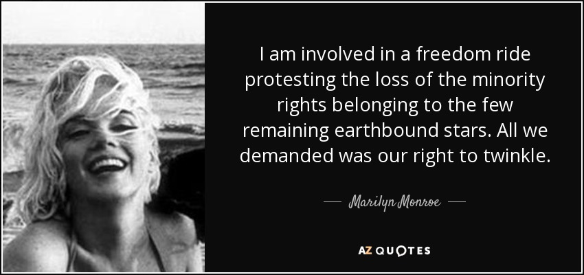 I am involved in a freedom ride protesting the loss of the minority rights belonging to the few remaining earthbound stars. All we demanded was our right to twinkle. - Marilyn Monroe