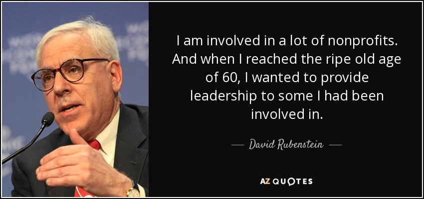 I am involved in a lot of nonprofits. And when I reached the ripe old age of 60, I wanted to provide leadership to some I had been involved in. - David Rubenstein