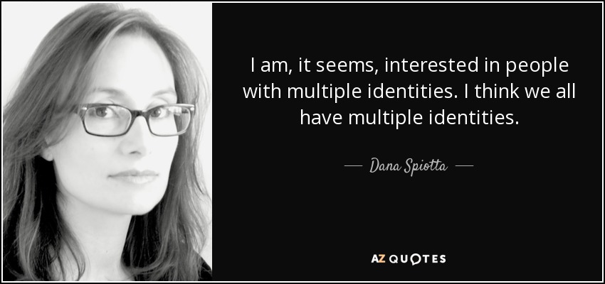 I am, it seems, interested in people with multiple identities. I think we all have multiple identities. - Dana Spiotta
