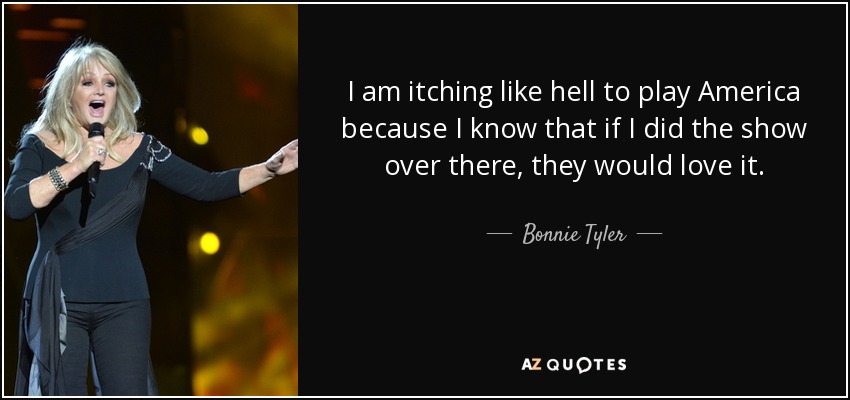 I am itching like hell to play America because I know that if I did the show over there, they would love it. - Bonnie Tyler