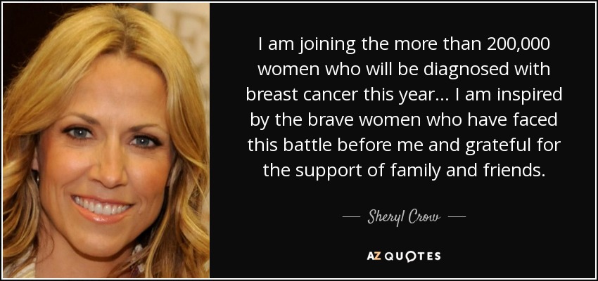 I am joining the more than 200,000 women who will be diagnosed with breast cancer this year... I am inspired by the brave women who have faced this battle before me and grateful for the support of family and friends. - Sheryl Crow