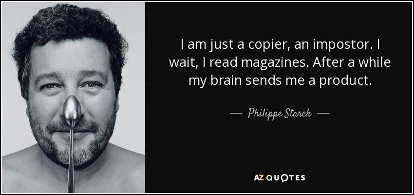 I am just a copier, an impostor. I wait, I read magazines. After a while my brain sends me a product. - Philippe Starck