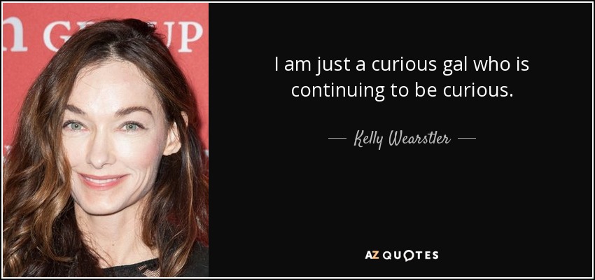I am just a curious gal who is continuing to be curious. - Kelly Wearstler